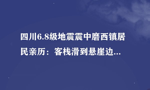 四川6.8级地震震中磨西镇居民亲历：客栈滑到悬崖边！他们还经历了什么？