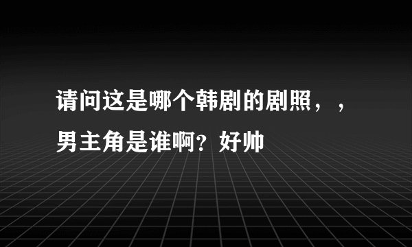 请问这是哪个韩剧的剧照，，男主角是谁啊？好帅