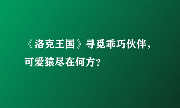 《洛克王国》寻觅乖巧伙伴，可爱猿尽在何方？