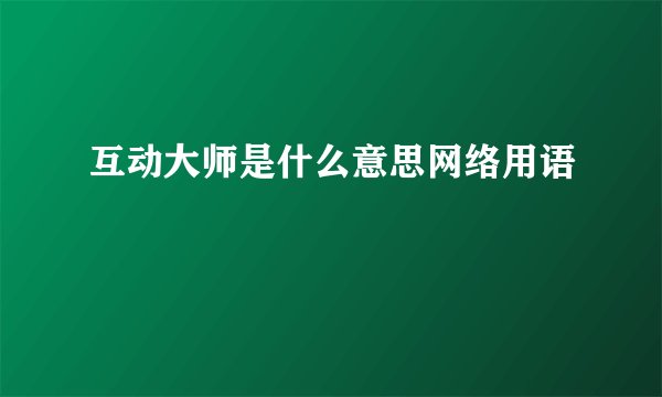 互动大师是什么意思网络用语