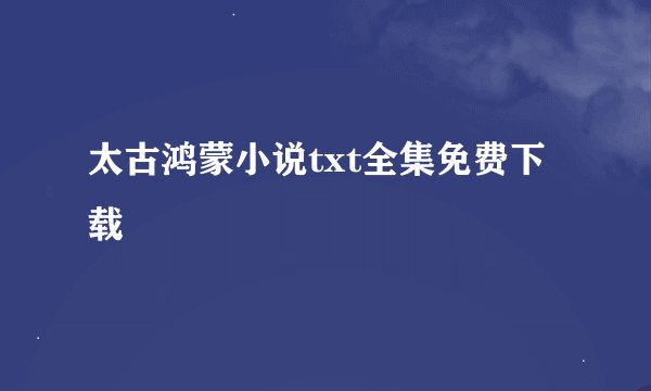 太古鸿蒙小说txt全集免费下载