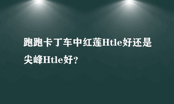 跑跑卡丁车中红莲Htle好还是尖峰Htle好？