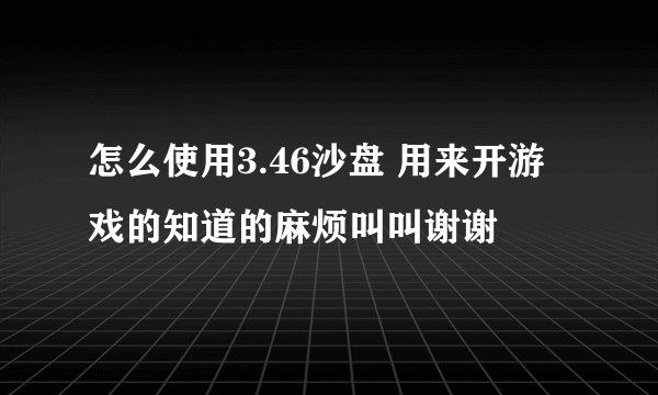 怎么使用3.46沙盘 用来开游戏的知道的麻烦叫叫谢谢