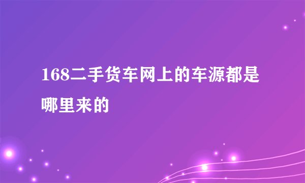 168二手货车网上的车源都是哪里来的