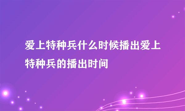 爱上特种兵什么时候播出爱上特种兵的播出时间