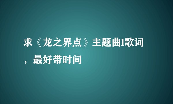 求《龙之界点》主题曲l歌词，最好带时间