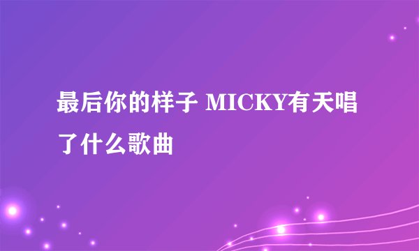 最后你的样子 MICKY有天唱了什么歌曲