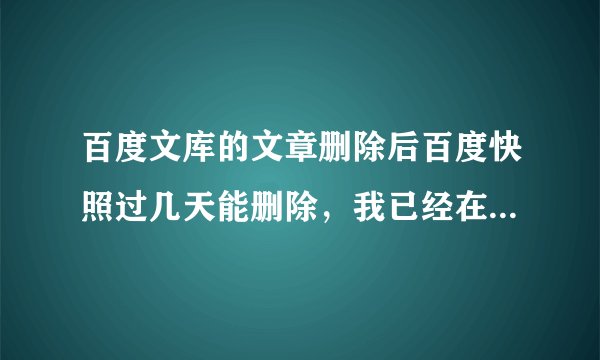 百度文库的文章删除后百度快照过几天能删除，我已经在百度快照投诉了