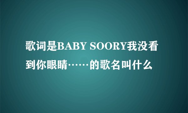 歌词是BABY SOORY我没看到你眼睛……的歌名叫什么
