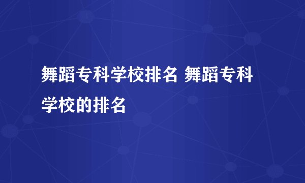 舞蹈专科学校排名 舞蹈专科学校的排名