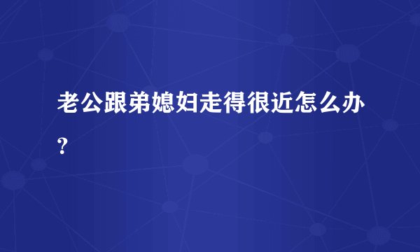 老公跟弟媳妇走得很近怎么办？