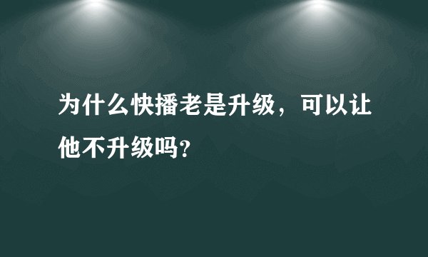 为什么快播老是升级，可以让他不升级吗？