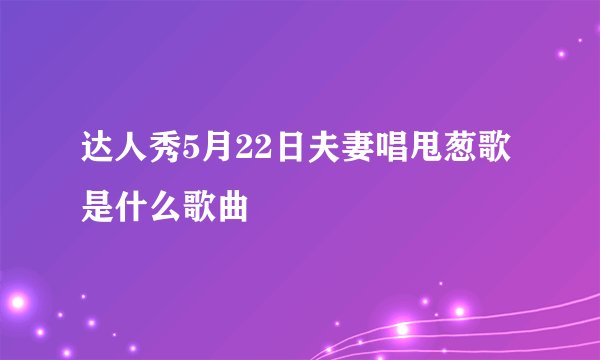 达人秀5月22日夫妻唱甩葱歌是什么歌曲
