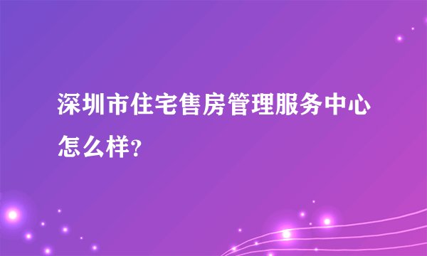 深圳市住宅售房管理服务中心怎么样？