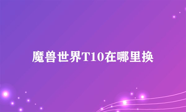 魔兽世界T10在哪里换