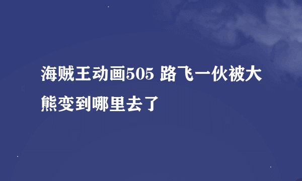 海贼王动画505 路飞一伙被大熊变到哪里去了