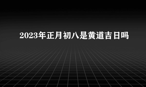 2023年正月初八是黄道吉日吗