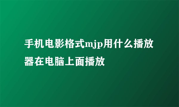 手机电影格式mjp用什么播放器在电脑上面播放