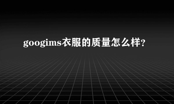 googims衣服的质量怎么样?