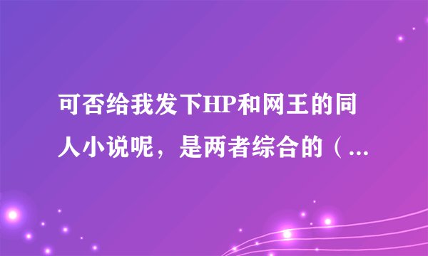 可否给我发下HP和网王的同人小说呢，是两者综合的（txt格式） Thank You`~~~