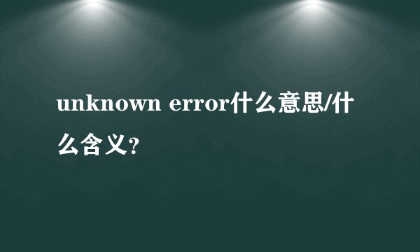 unknown error什么意思/什么含义？