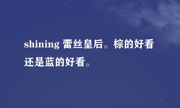 shining 蕾丝皇后。棕的好看还是蓝的好看。
