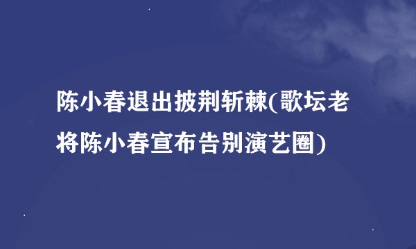 陈小春退出披荆斩棘(歌坛老将陈小春宣布告别演艺圈)