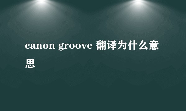 canon groove 翻译为什么意思