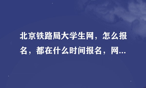 北京铁路局大学生网，怎么报名，都在什么时间报名，网上双选的报名时间