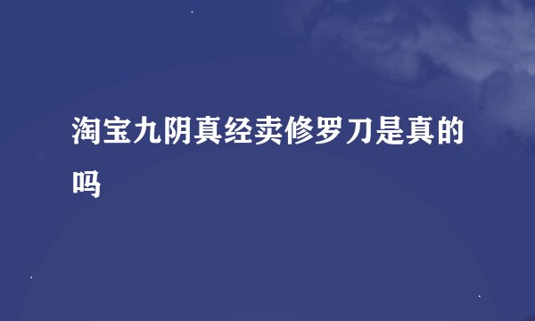 淘宝九阴真经卖修罗刀是真的吗