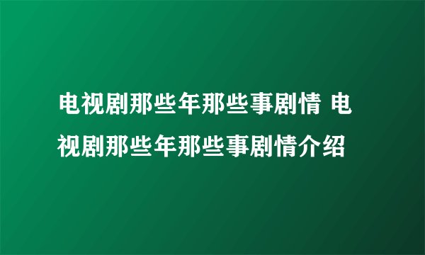 电视剧那些年那些事剧情 电视剧那些年那些事剧情介绍