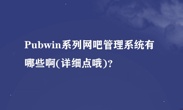 Pubwin系列网吧管理系统有哪些啊(详细点哦)？