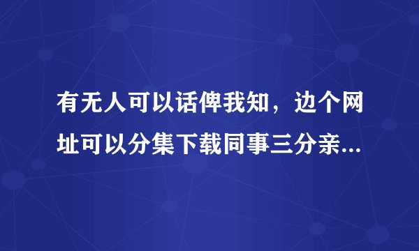 有无人可以话俾我知，边个网址可以分集下载同事三分亲啊？？？？拜托