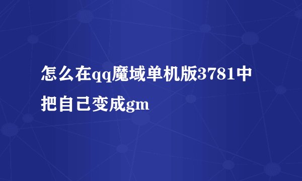 怎么在qq魔域单机版3781中把自己变成gm