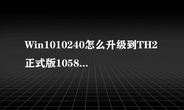 Win1010240怎么升级到TH2正式版10586？Win1010240升级TH2正式版10586的方法