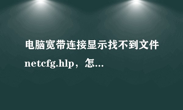 电脑宽带连接显示找不到文件netcfg.hlp，怎么解决？