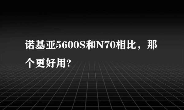 诺基亚5600S和N70相比，那个更好用?