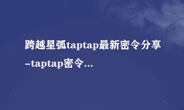 跨越星弧taptap最新密令分享-taptap密令礼包获取