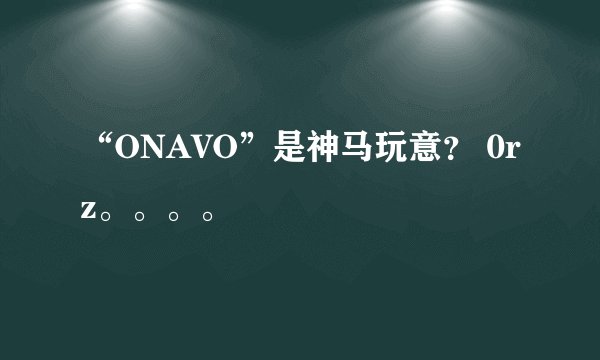 “ONAVO”是神马玩意？ 0rz。。。。