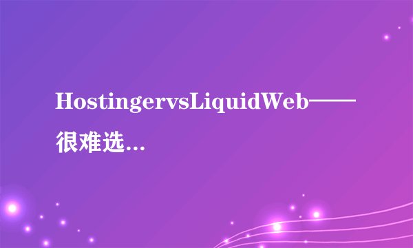 HostingervsLiquidWeb——很难选择，但我选择了