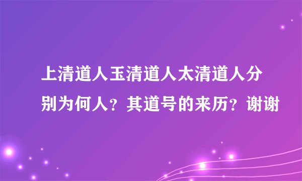 上清道人玉清道人太清道人分别为何人？其道号的来历？谢谢