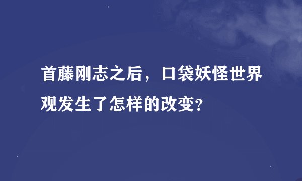 首藤刚志之后,口袋妖怪世界观发生了怎样的改变?