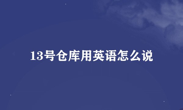 13号仓库用英语怎么说