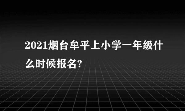 2021烟台牟平上小学一年级什么时候报名?