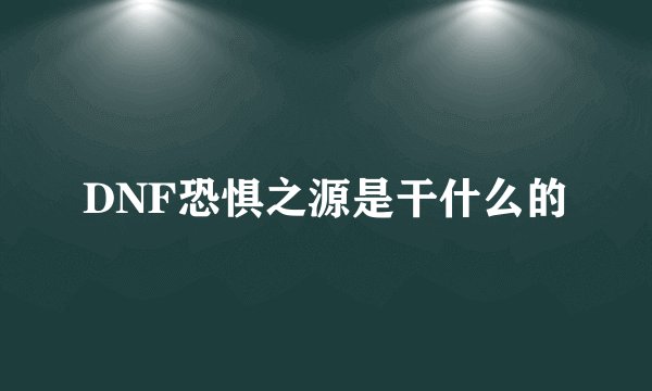 DNF恐惧之源是干什么的