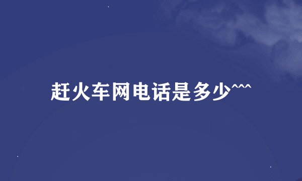 赶火车网电话是多少^^^