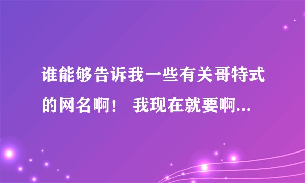 谁能够告诉我一些有关哥特式的网名啊！ 我现在就要啊 谁能给啊 谢谢大家了啊
