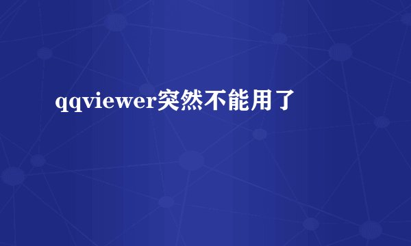 qqviewer突然不能用了