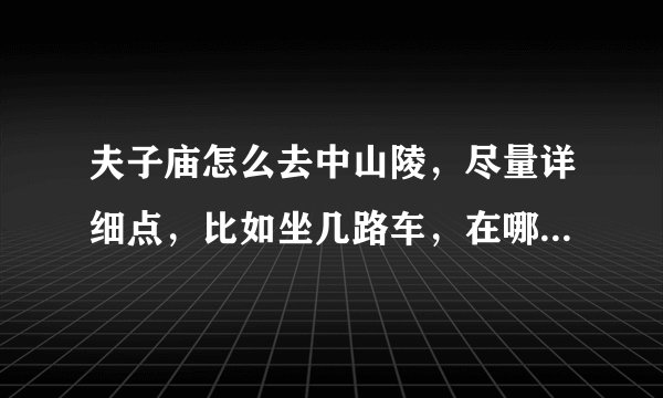 夫子庙怎么去中山陵，尽量详细点，比如坐几路车，在哪下车，谢谢