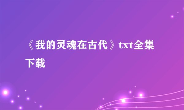 《我的灵魂在古代》txt全集下载
